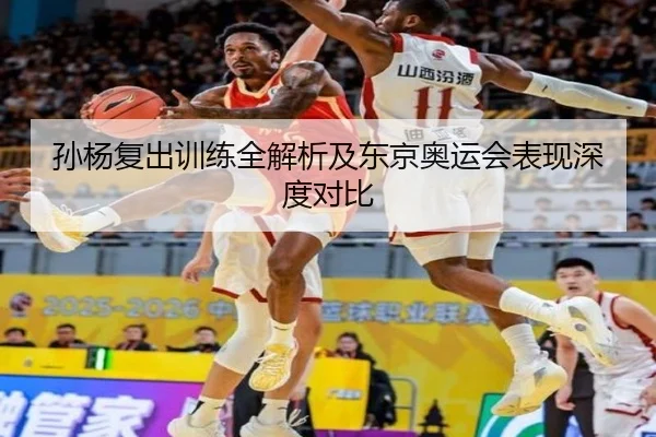 孙杨复出训练全解析及东京奥运会表现深度对比